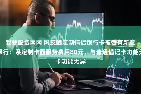 我要配资网网 网友晒定制情侣银行卡被赞有新意，银行：系定制卡面服务费用80元，与普通借记卡功能无异