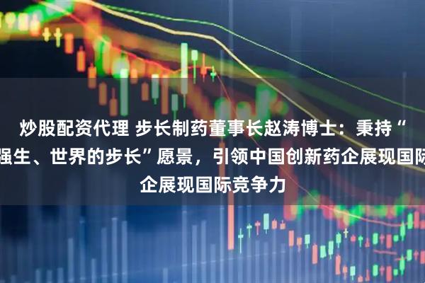 炒股配资代理 步长制药董事长赵涛博士:秉持“中国的强生、世界的步长”愿景,引领中国创新药企展现国际竞争力