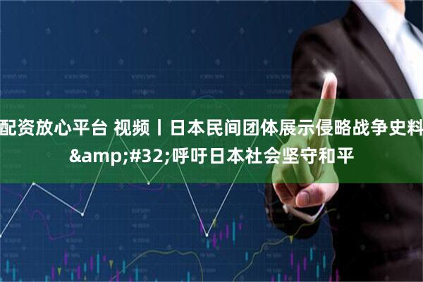 配资放心平台 视频丨日本民间团体展示侵略战争史料 呼吁日本社会坚守和平